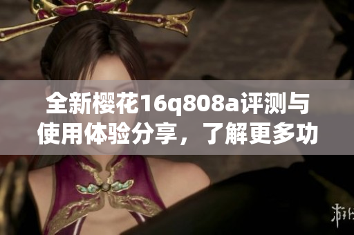 全新樱花16q808a评测与使用体验分享，了解更多功能特点