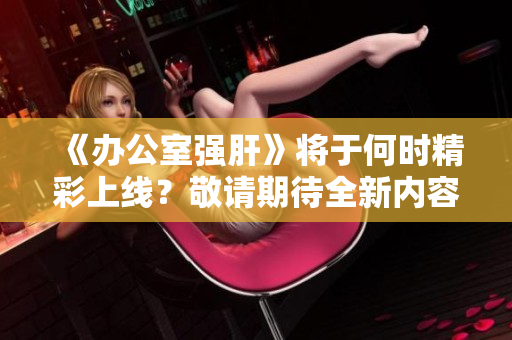 《办公室强肝》将于何时精彩上线？敬请期待全新内容！