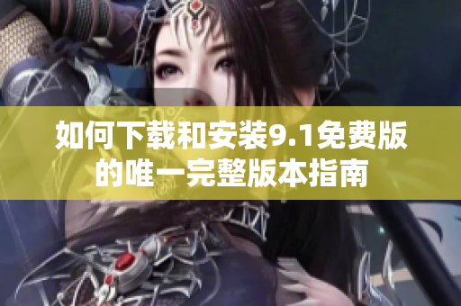 如何下载和安装9.1免费版的唯一完整版本指南