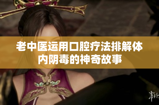 老中医运用口腔疗法排解体内阴毒的神奇故事