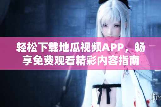 轻松下载地瓜视频APP，畅享免费观看精彩内容指南