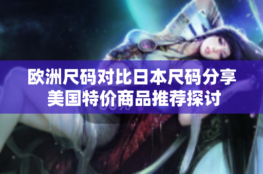 欧洲尺码对比日本尺码分享 美国特价商品推荐探讨