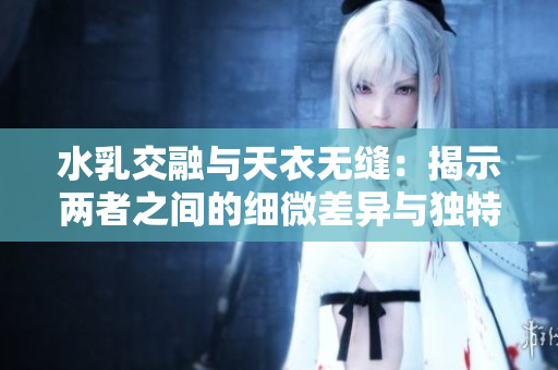 水乳交融与天衣无缝：揭示两者之间的细微差异与独特魅力