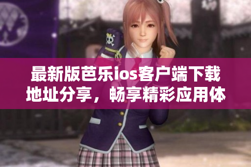最新版芭乐ios客户端下载地址分享，畅享精彩应用体验