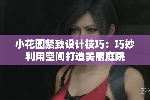 小花园紧致设计技巧：巧妙利用空间打造美丽庭院