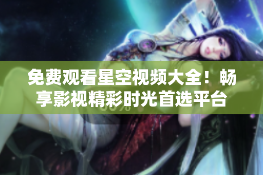 免费观看星空视频大全！畅享影视精彩时光首选平台