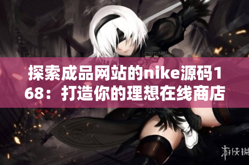 探索成品网站的nike源码168：打造你的理想在线商店