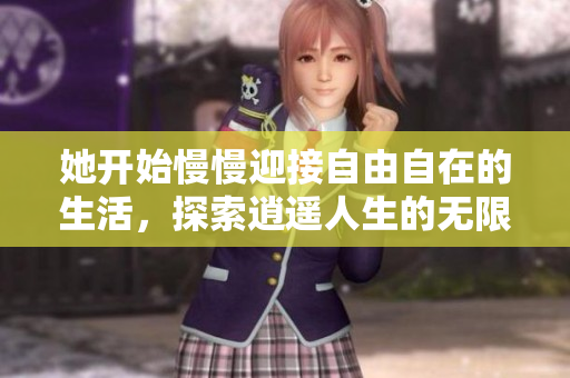 她开始慢慢迎接自由自在的生活，探索逍遥人生的无限可能