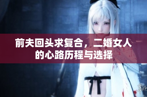 前夫回头求复合，二婚女人的心路历程与选择
