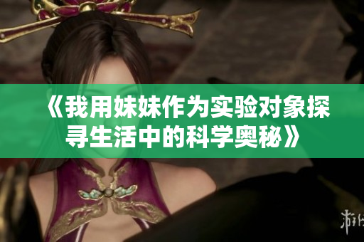 《我用妹妹作为实验对象探寻生活中的科学奥秘》