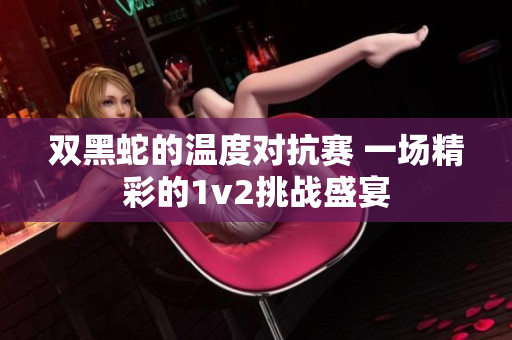 双黑蛇的温度对抗赛 一场精彩的1v2挑战盛宴