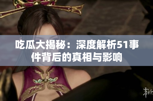 吃瓜大揭秘：深度解析51事件背后的真相与影响