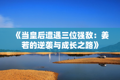 《当皇后遭遇三位强敌：姜若的逆袭与成长之路》