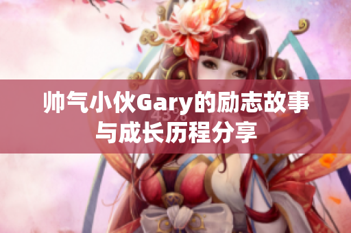 帅气小伙Gary的励志故事与成长历程分享