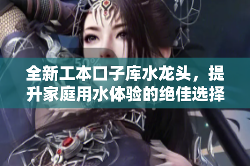 全新工本口子库水龙头，提升家庭用水体验的绝佳选择