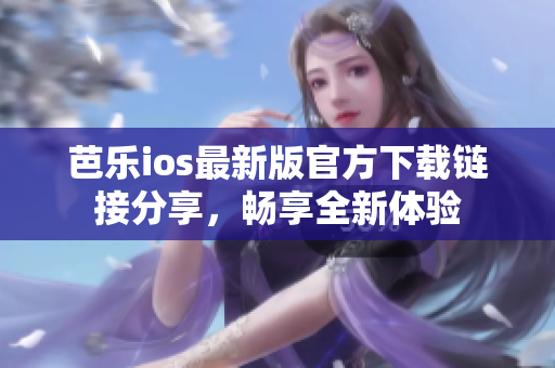 芭乐ios最新版官方下载链接分享，畅享全新体验