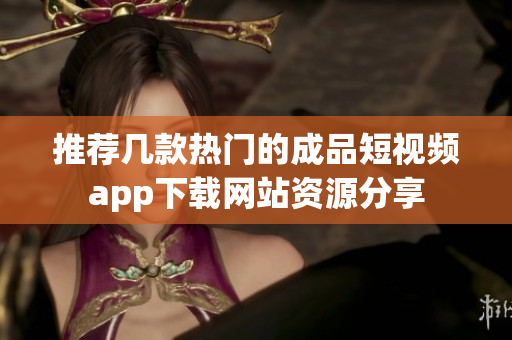 推荐几款热门的成品短视频app下载网站资源分享
