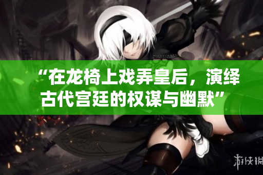 “在龙椅上戏弄皇后，演绎古代宫廷的权谋与幽默”