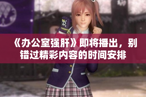 《办公室强肝》即将播出，别错过精彩内容的时间安排
