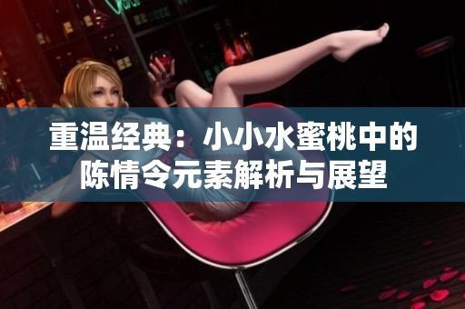 重温经典：小小水蜜桃中的陈情令元素解析与展望