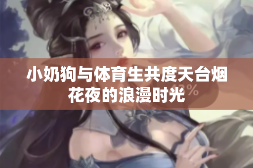 小奶狗与体育生共度天台烟花夜的浪漫时光