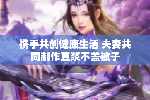 携手共创健康生活 夫妻共同制作豆浆不盖被子
