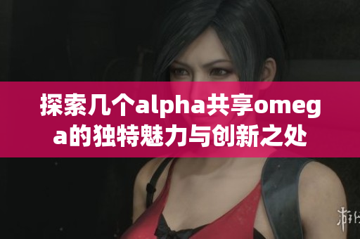 探索几个alpha共享omega的独特魅力与创新之处