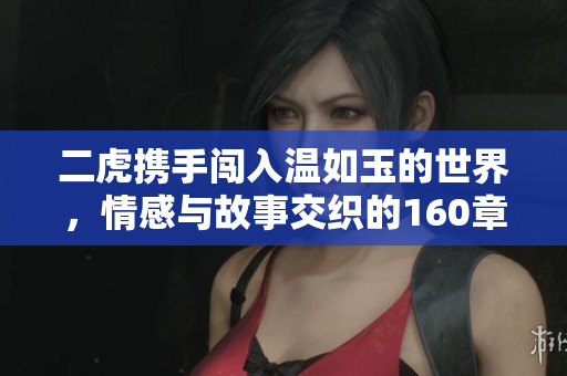 二虎携手闯入温如玉的世界，情感与故事交织的160章短剧