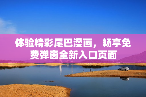 体验精彩尾巴漫画，畅享免费弹窗全新入口页面