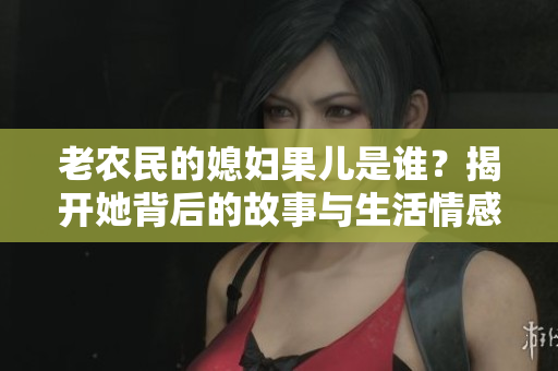 老农民的媳妇果儿是谁？揭开她背后的故事与生活情感