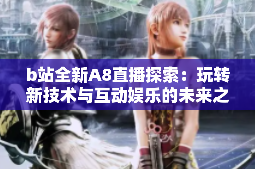 b站全新A8直播探索：玩转新技术与互动娱乐的未来之路