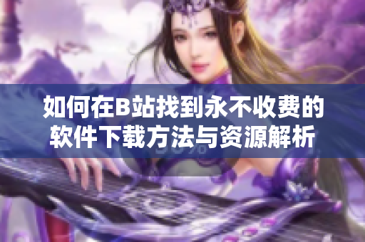 如何在B站找到永不收费的软件下载方法与资源解析