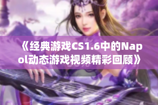 《经典游戏CS1.6中的Napol动态游戏视频精彩回顾》