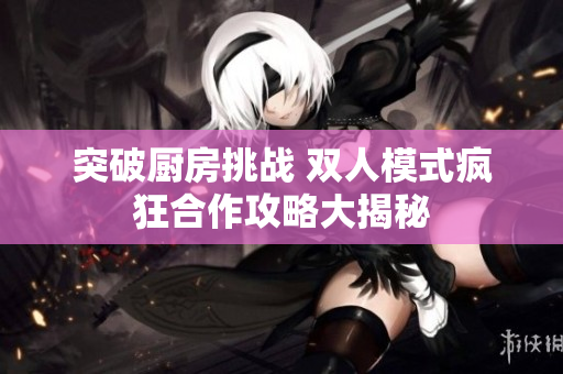 突破厨房挑战 双人模式疯狂合作攻略大揭秘