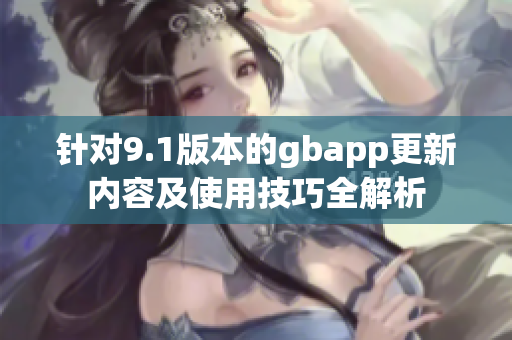 针对9.1版本的gbapp更新内容及使用技巧全解析