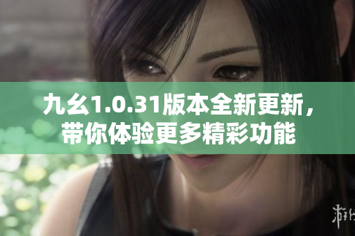 九幺1.0.31版本全新更新，带你体验更多精彩功能