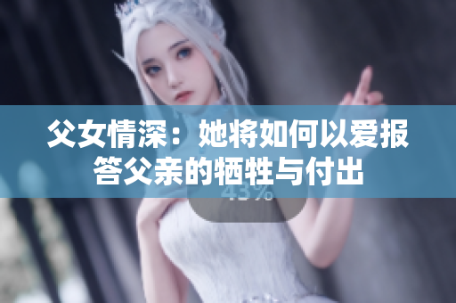 父女情深：她将如何以爱报答父亲的牺牲与付出