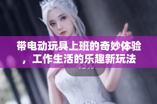带电动玩具上班的奇妙体验，工作生活的乐趣新玩法