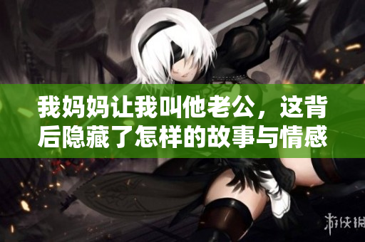 我妈妈让我叫他老公，这背后隐藏了怎样的故事与情感