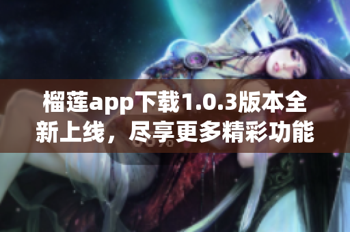 榴莲app下载1.0.3版本全新上线，尽享更多精彩功能