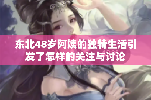 东北48岁阿姨的独特生活引发了怎样的关注与讨论