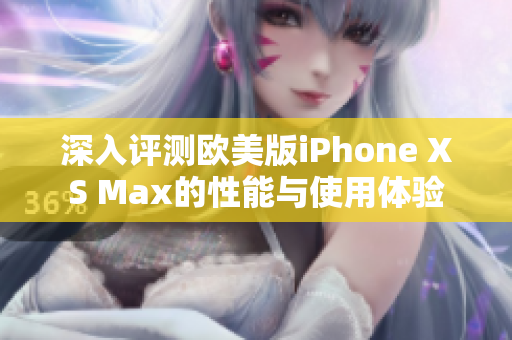深入评测欧美版iPhone XS Max的性能与使用体验