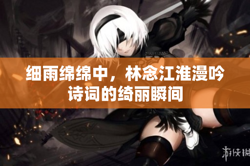 细雨绵绵中，林念江淮漫吟诗词的绮丽瞬间