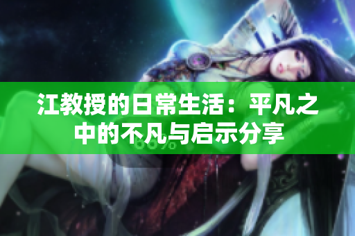 江教授的日常生活：平凡之中的不凡与启示分享