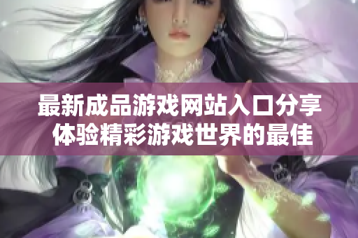 最新成品游戏网站入口分享 体验精彩游戏世界的最佳途径