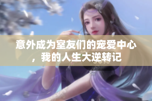 意外成为室友们的宠爱中心，我的人生大逆转记