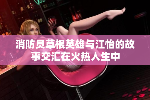 消防员草根英雄与江怡的故事交汇在火热人生中