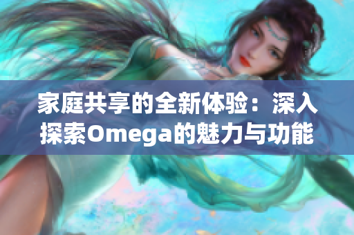 家庭共享的全新体验：深入探索Omega的魅力与功能