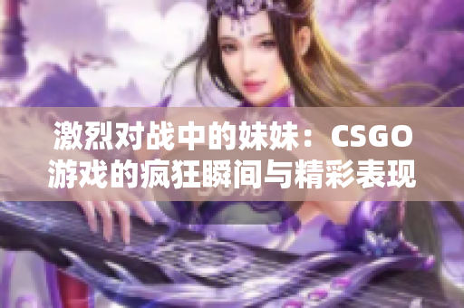 激烈对战中的妹妹：CSGO游戏的疯狂瞬间与精彩表现