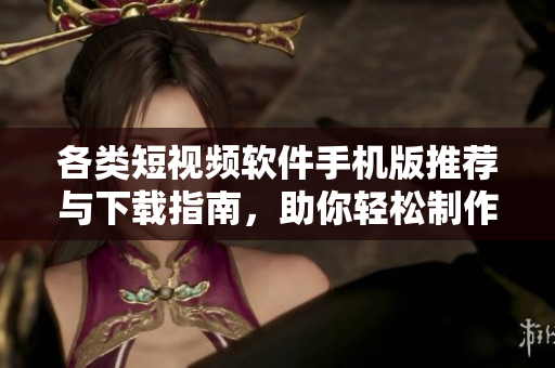 各类短视频软件手机版推荐与下载指南，助你轻松制作精彩视频